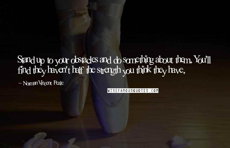 Norman Vincent Peale Quotes: Stand up to your obstacles and do something about them. You'll find they haven't half the strength you think they have.