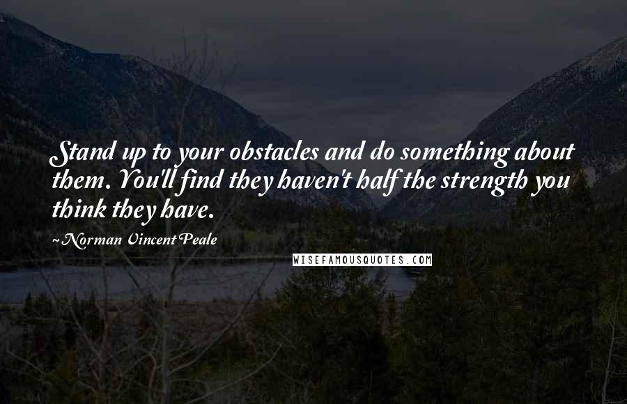 Norman Vincent Peale Quotes: Stand up to your obstacles and do something about them. You'll find they haven't half the strength you think they have.