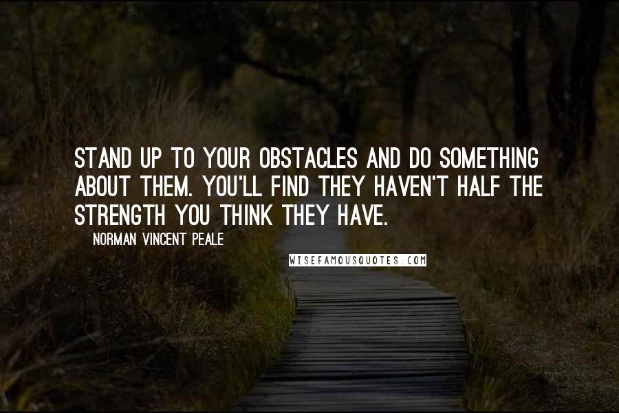 Norman Vincent Peale Quotes: Stand up to your obstacles and do something about them. You'll find they haven't half the strength you think they have.