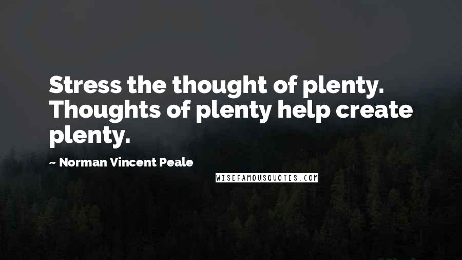 Norman Vincent Peale Quotes: Stress the thought of plenty. Thoughts of plenty help create plenty.