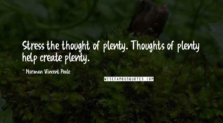 Norman Vincent Peale Quotes: Stress the thought of plenty. Thoughts of plenty help create plenty.