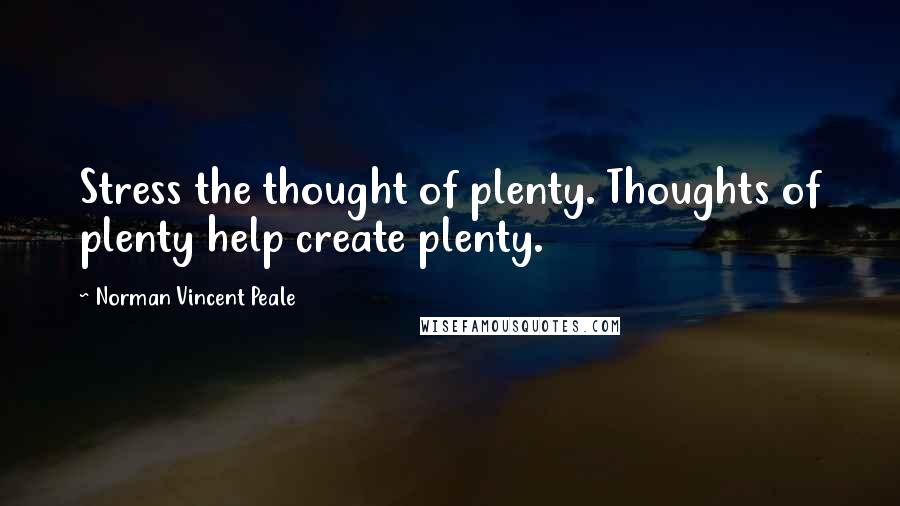 Norman Vincent Peale Quotes: Stress the thought of plenty. Thoughts of plenty help create plenty.