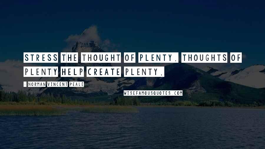 Norman Vincent Peale Quotes: Stress the thought of plenty. Thoughts of plenty help create plenty.