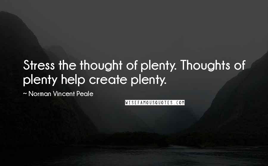 Norman Vincent Peale Quotes: Stress the thought of plenty. Thoughts of plenty help create plenty.