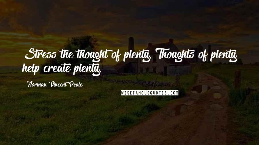 Norman Vincent Peale Quotes: Stress the thought of plenty. Thoughts of plenty help create plenty.