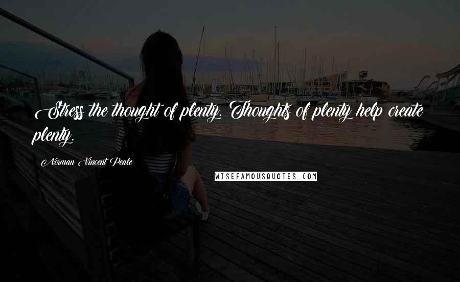 Norman Vincent Peale Quotes: Stress the thought of plenty. Thoughts of plenty help create plenty.