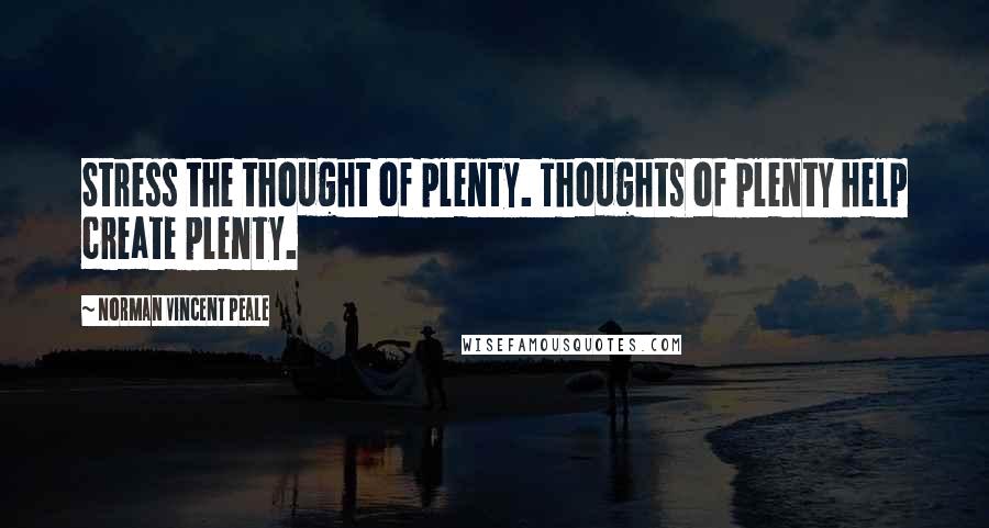 Norman Vincent Peale Quotes: Stress the thought of plenty. Thoughts of plenty help create plenty.