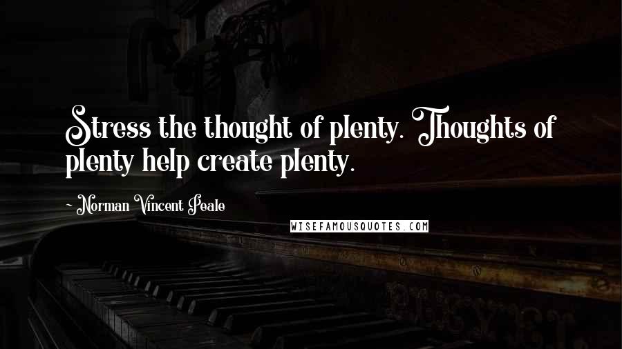 Norman Vincent Peale Quotes: Stress the thought of plenty. Thoughts of plenty help create plenty.