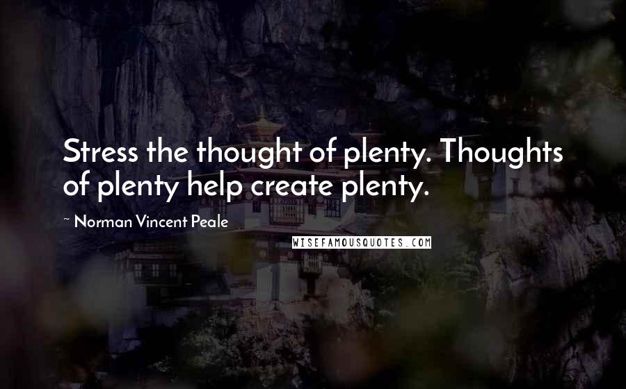 Norman Vincent Peale Quotes: Stress the thought of plenty. Thoughts of plenty help create plenty.