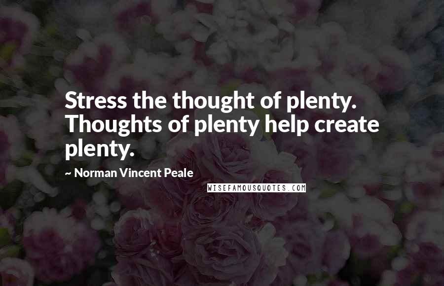 Norman Vincent Peale Quotes: Stress the thought of plenty. Thoughts of plenty help create plenty.