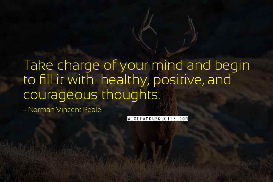 Norman Vincent Peale Quotes: Take charge of your mind and begin to fill it with  healthy, positive, and courageous thoughts.