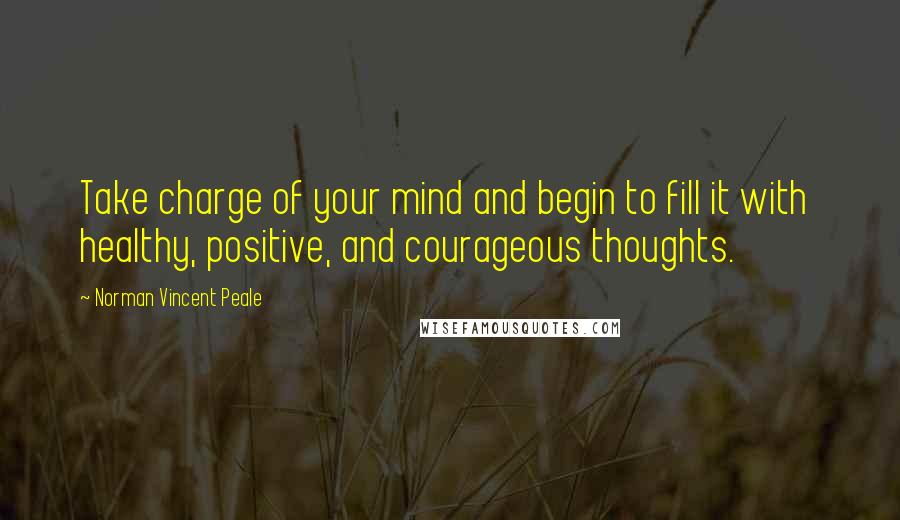 Norman Vincent Peale Quotes: Take charge of your mind and begin to fill it with  healthy, positive, and courageous thoughts.