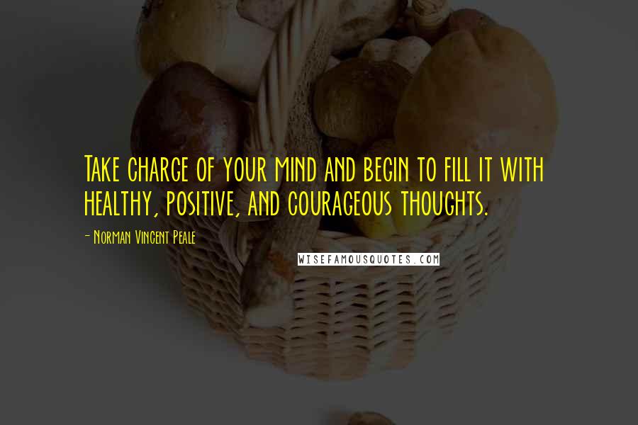 Norman Vincent Peale Quotes: Take charge of your mind and begin to fill it with healthy, positive, and courageous thoughts.