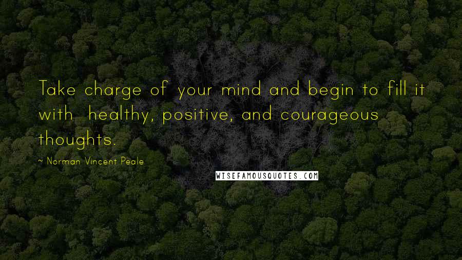 Norman Vincent Peale Quotes: Take charge of your mind and begin to fill it with  healthy, positive, and courageous thoughts.