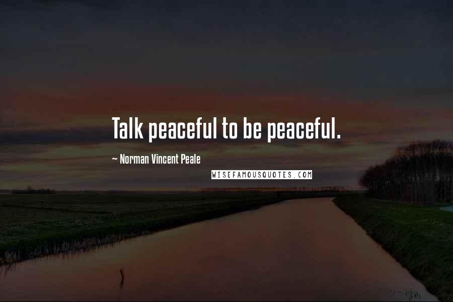 Norman Vincent Peale Quotes: Talk peaceful to be peaceful.