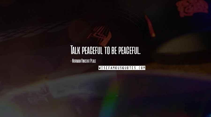 Norman Vincent Peale Quotes: Talk peaceful to be peaceful.