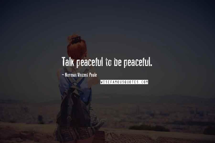 Norman Vincent Peale Quotes: Talk peaceful to be peaceful.