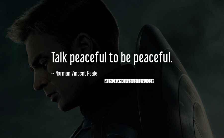 Norman Vincent Peale Quotes: Talk peaceful to be peaceful.