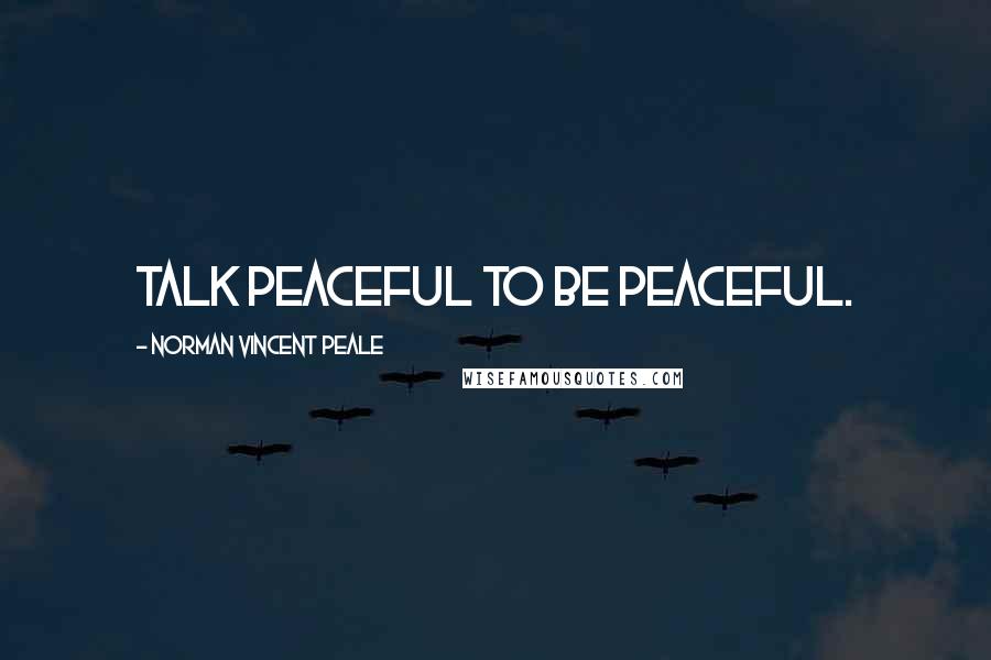 Norman Vincent Peale Quotes: Talk peaceful to be peaceful.