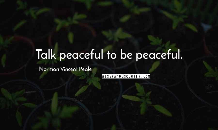 Norman Vincent Peale Quotes: Talk peaceful to be peaceful.