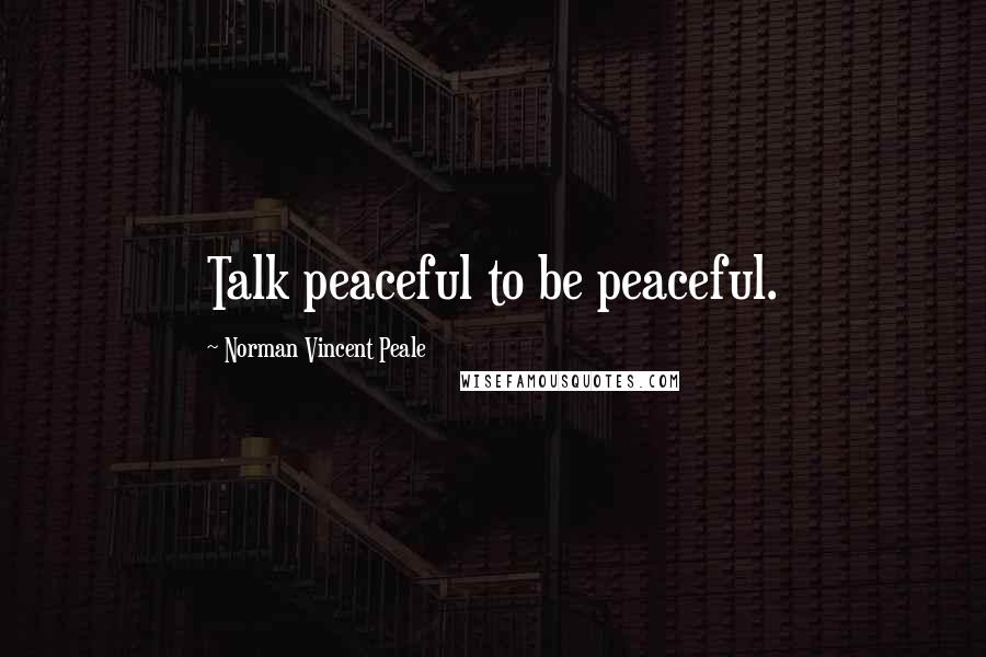 Norman Vincent Peale Quotes: Talk peaceful to be peaceful.