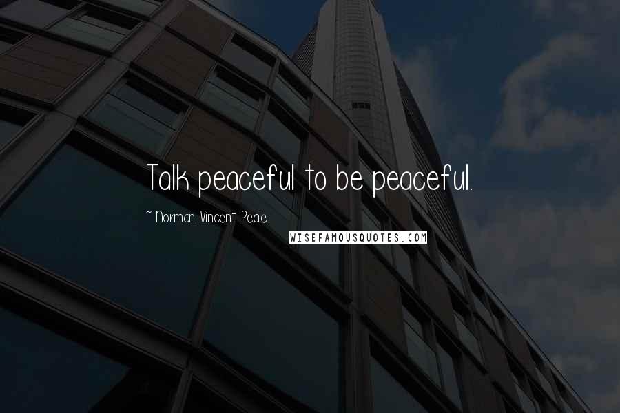 Norman Vincent Peale Quotes: Talk peaceful to be peaceful.