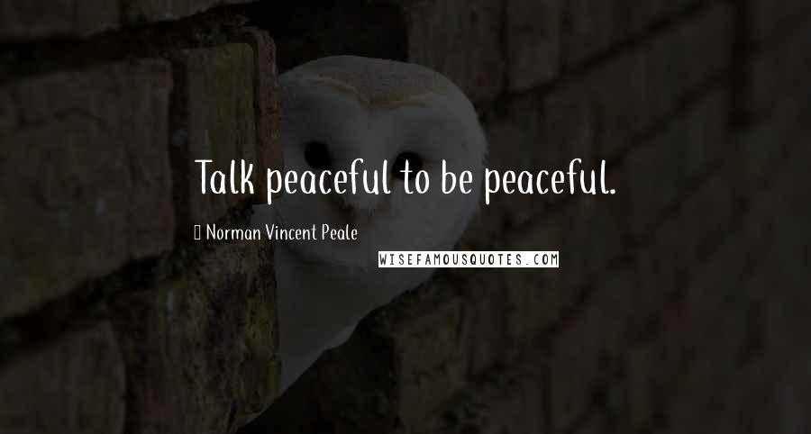 Norman Vincent Peale Quotes: Talk peaceful to be peaceful.