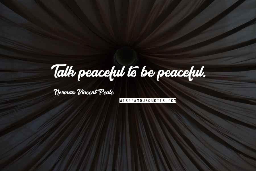 Norman Vincent Peale Quotes: Talk peaceful to be peaceful.