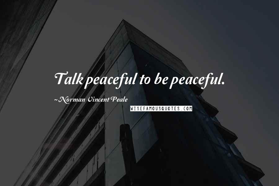 Norman Vincent Peale Quotes: Talk peaceful to be peaceful.