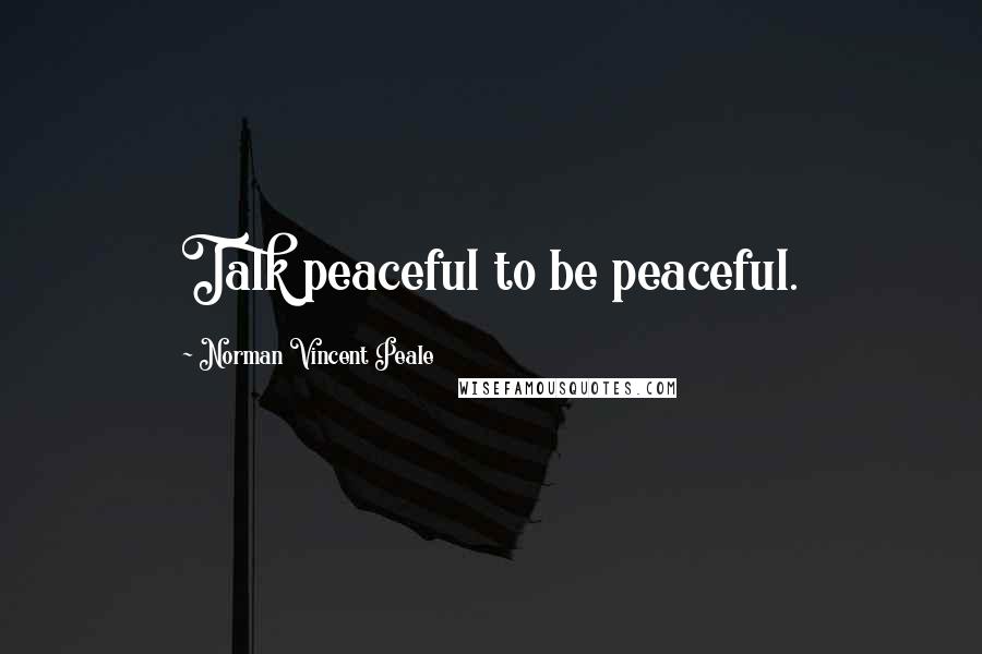 Norman Vincent Peale Quotes: Talk peaceful to be peaceful.