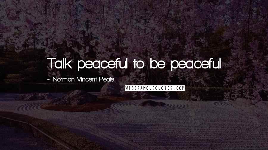 Norman Vincent Peale Quotes: Talk peaceful to be peaceful.