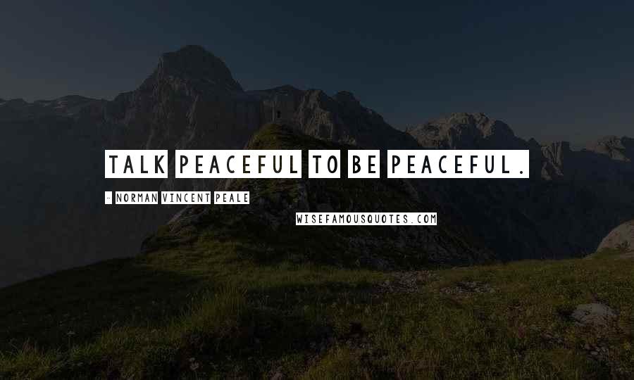 Norman Vincent Peale Quotes: Talk peaceful to be peaceful.