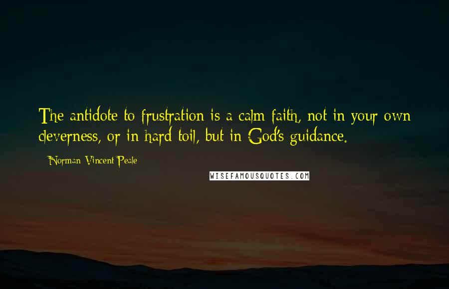 Norman Vincent Peale Quotes: The antidote to frustration is a calm faith, not in your own cleverness, or in hard toil, but in God's guidance.