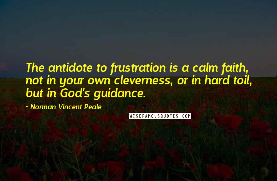Norman Vincent Peale Quotes: The antidote to frustration is a calm faith, not in your own cleverness, or in hard toil, but in God's guidance.