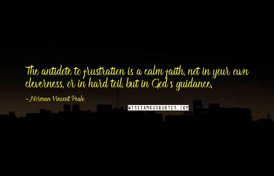 Norman Vincent Peale Quotes: The antidote to frustration is a calm faith, not in your own cleverness, or in hard toil, but in God's guidance.