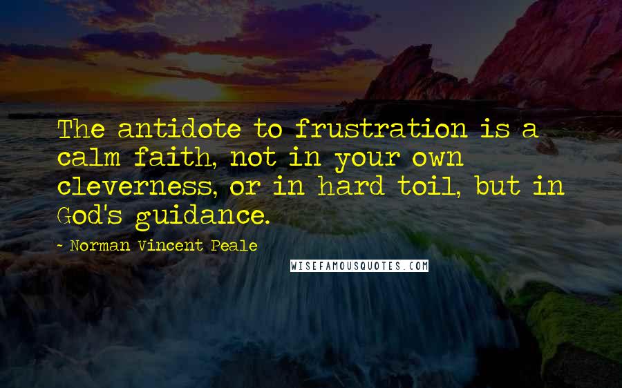 Norman Vincent Peale Quotes: The antidote to frustration is a calm faith, not in your own cleverness, or in hard toil, but in God's guidance.