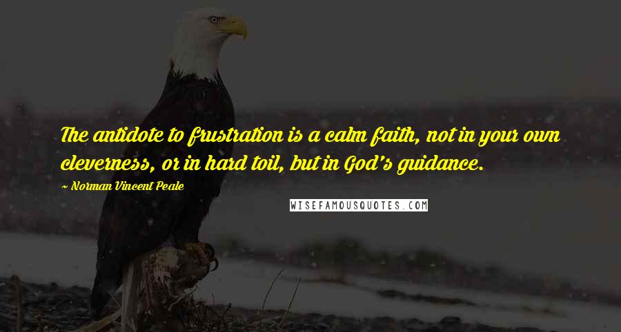 Norman Vincent Peale Quotes: The antidote to frustration is a calm faith, not in your own cleverness, or in hard toil, but in God's guidance.