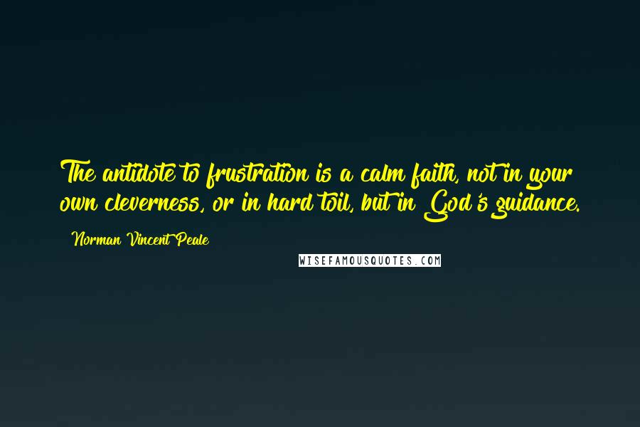 Norman Vincent Peale Quotes: The antidote to frustration is a calm faith, not in your own cleverness, or in hard toil, but in God's guidance.