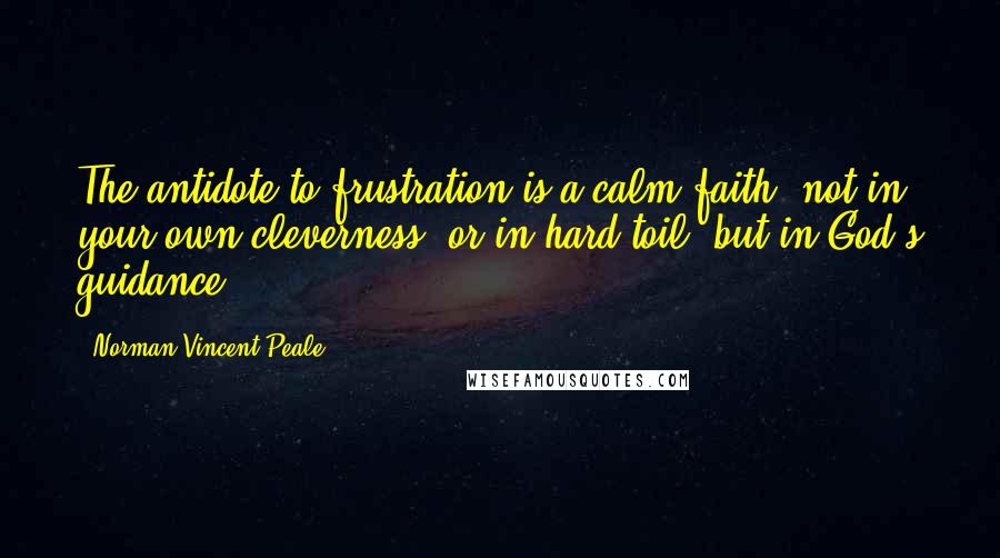 Norman Vincent Peale Quotes: The antidote to frustration is a calm faith, not in your own cleverness, or in hard toil, but in God's guidance.