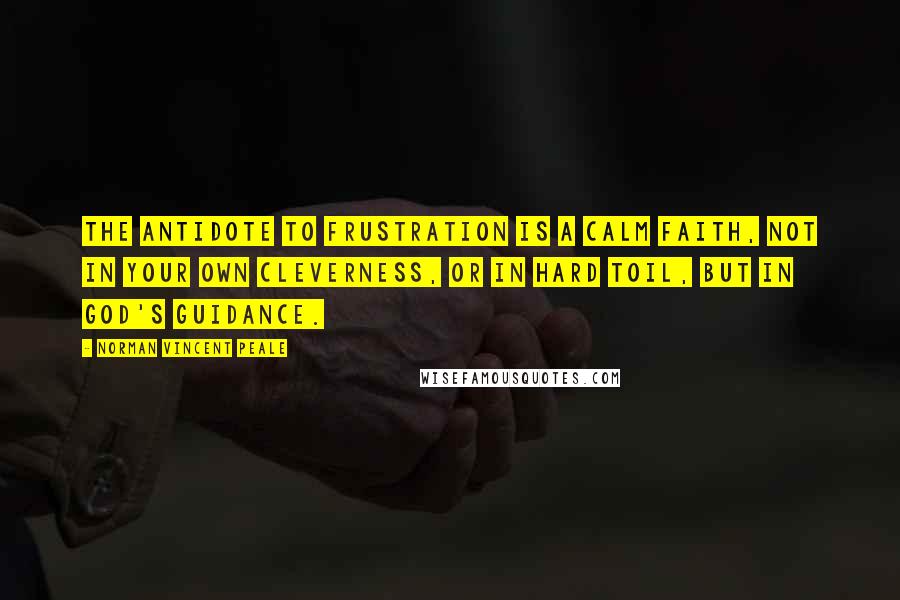 Norman Vincent Peale Quotes: The antidote to frustration is a calm faith, not in your own cleverness, or in hard toil, but in God's guidance.