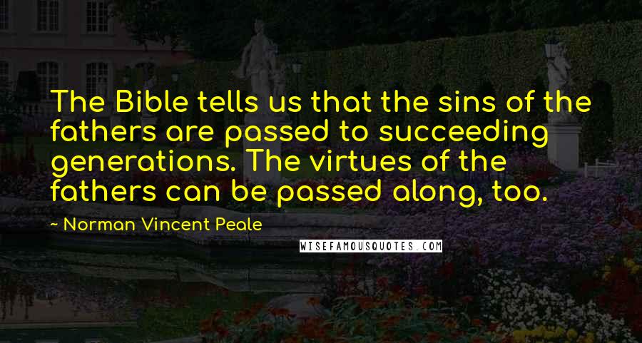 Norman Vincent Peale Quotes: The Bible tells us that the sins of the fathers are passed to succeeding generations. The virtues of the fathers can be passed along, too.