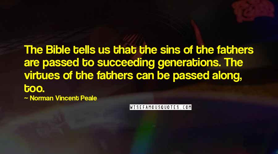 Norman Vincent Peale Quotes: The Bible tells us that the sins of the fathers are passed to succeeding generations. The virtues of the fathers can be passed along, too.