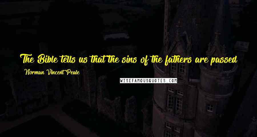 Norman Vincent Peale Quotes: The Bible tells us that the sins of the fathers are passed to succeeding generations. The virtues of the fathers can be passed along, too.