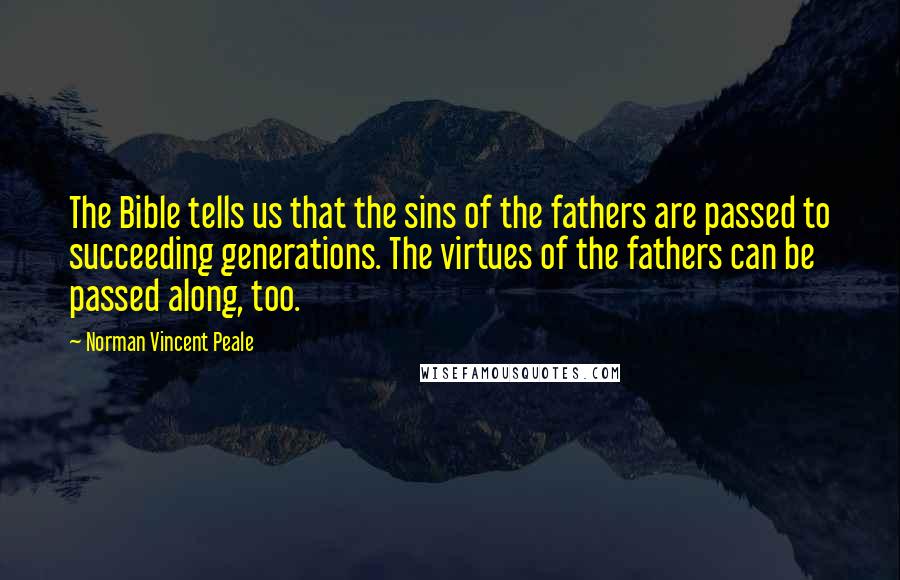 Norman Vincent Peale Quotes: The Bible tells us that the sins of the fathers are passed to succeeding generations. The virtues of the fathers can be passed along, too.