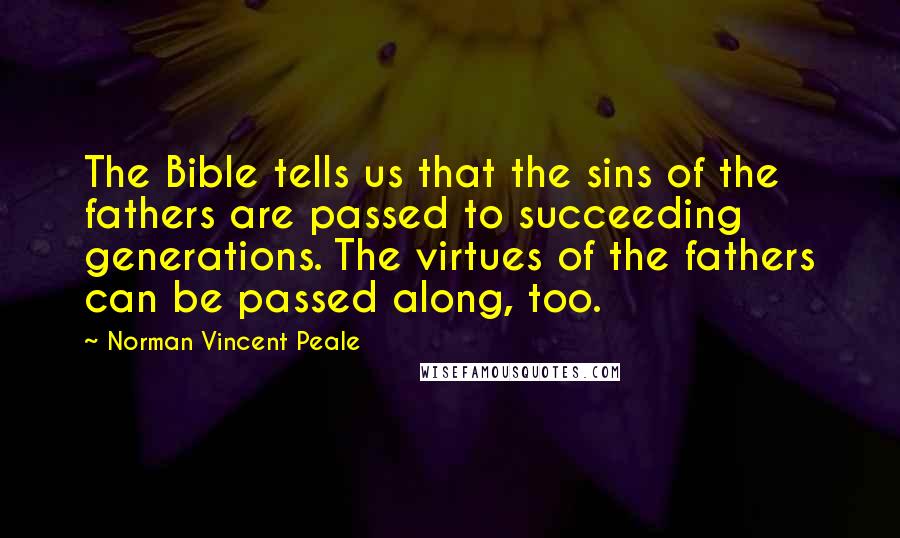 Norman Vincent Peale Quotes: The Bible tells us that the sins of the fathers are passed to succeeding generations. The virtues of the fathers can be passed along, too.