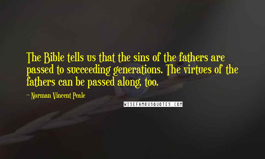 Norman Vincent Peale Quotes: The Bible tells us that the sins of the fathers are passed to succeeding generations. The virtues of the fathers can be passed along, too.