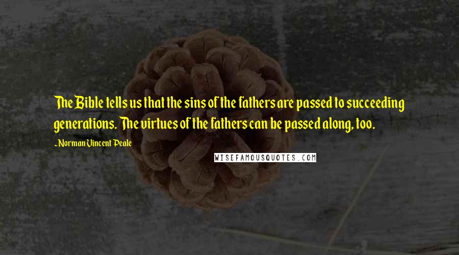 Norman Vincent Peale Quotes: The Bible tells us that the sins of the fathers are passed to succeeding generations. The virtues of the fathers can be passed along, too.