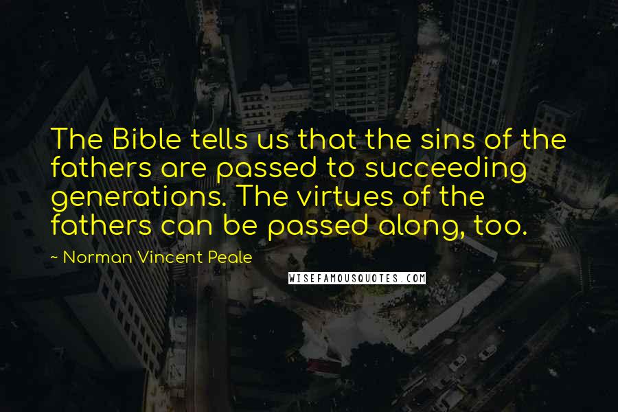 Norman Vincent Peale Quotes: The Bible tells us that the sins of the fathers are passed to succeeding generations. The virtues of the fathers can be passed along, too.