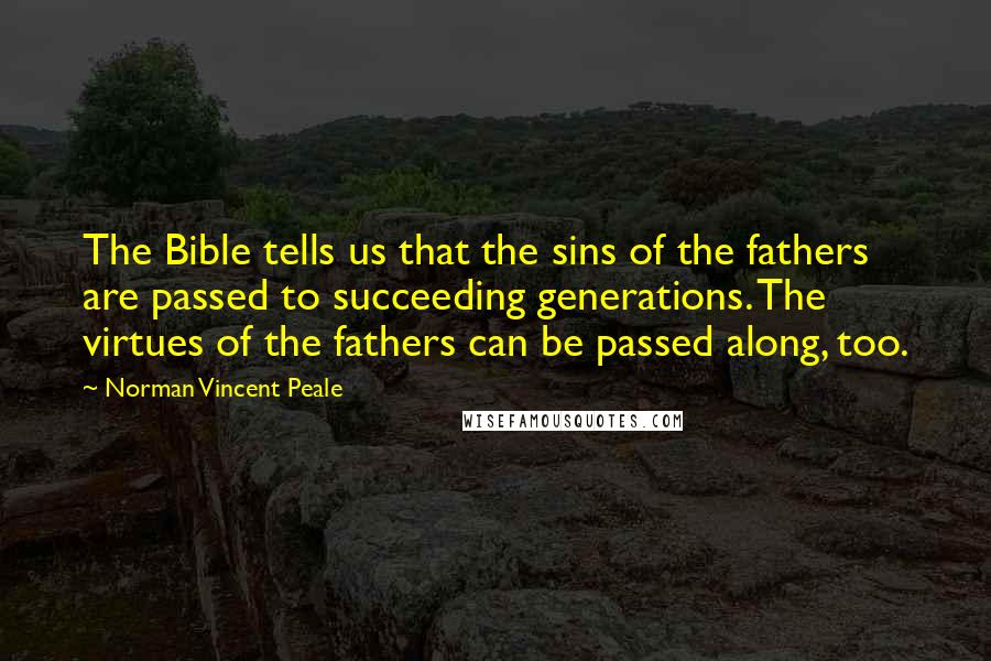 Norman Vincent Peale Quotes: The Bible tells us that the sins of the fathers are passed to succeeding generations. The virtues of the fathers can be passed along, too.