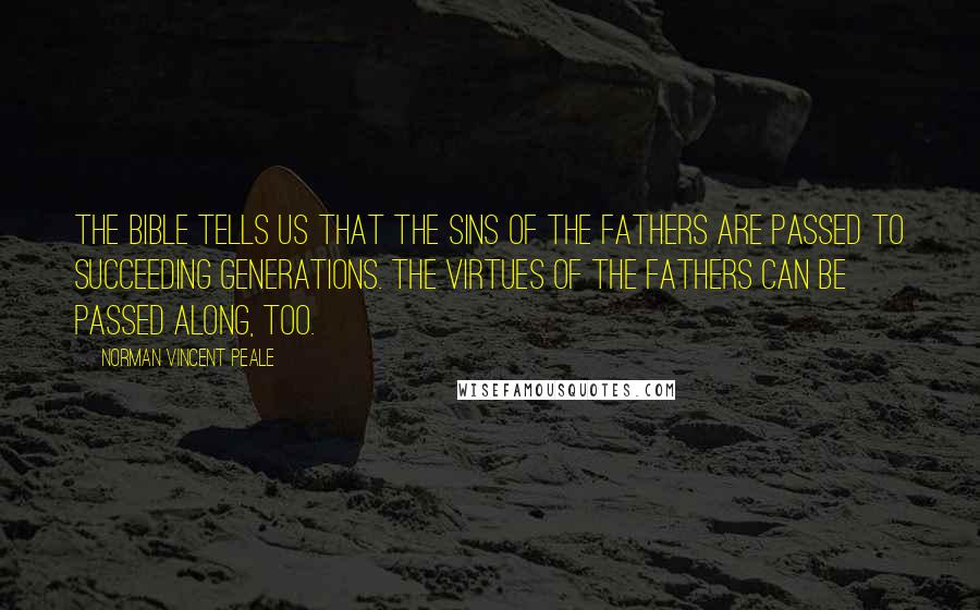 Norman Vincent Peale Quotes: The Bible tells us that the sins of the fathers are passed to succeeding generations. The virtues of the fathers can be passed along, too.